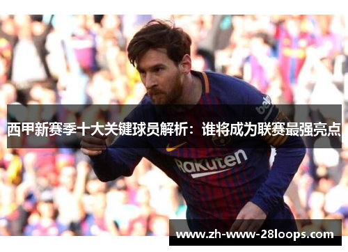 西甲新赛季十大关键球员解析:谁将成为联赛最强亮点 西甲新赛季十大关键球员解析:谁将成为联赛最强亮点