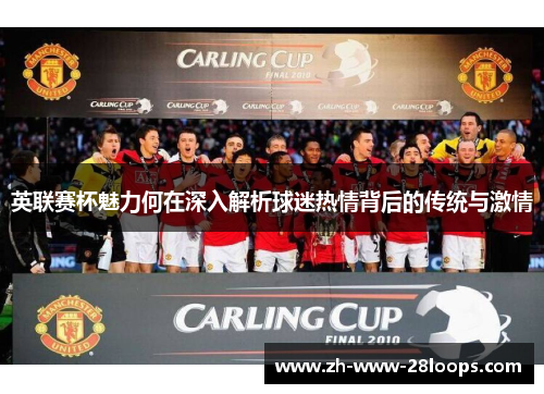 英联赛杯魅力何在深入解析球迷热情背后的传统与激情 英联赛杯魅力何在深入解析球迷热情背后的传统与激情
