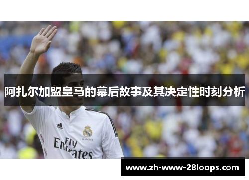 阿扎尔加盟皇马的幕后故事及其决定性时刻分析