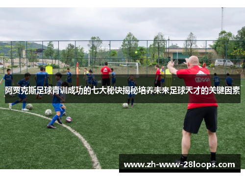 阿贾克斯足球青训成功的七大秘诀揭秘培养未来足球天才的关键因素 阿贾克斯足球青训成功的七大秘诀揭秘培养未来足球天才的关键因素