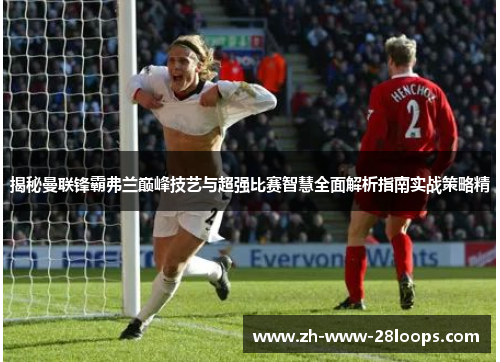 揭秘曼联锋霸弗兰巅峰技艺与超强比赛智慧全面解析指南实战策略精