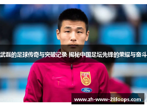 武磊的足球传奇与突破记录 揭秘中国足坛先锋的荣耀与奋斗