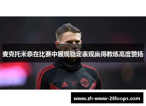 麦克托米奈在比赛中展现稳定表现赢得教练高度赞扬 麦克托米奈在比赛中展现稳定表现赢得教练高度赞扬
