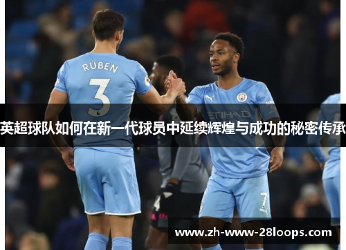 英超球队如何在新一代球员中延续辉煌与成功的秘密传承