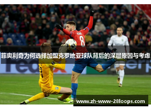 菲奥利奇为何选择加盟克罗地亚球队背后的深层原因与考虑
