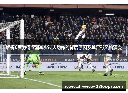 解析C罗为何逐渐减少过人动作的背后原因及其足球风格演变 解析C罗为何逐渐减少过人动作的背后原因及其足球风格演变