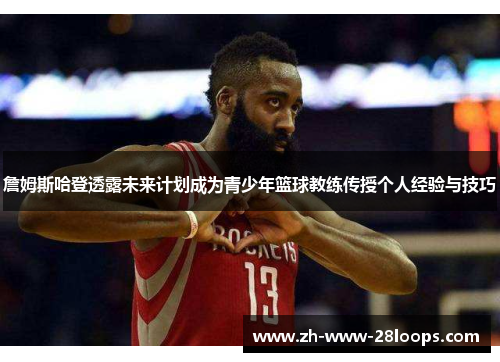 詹姆斯哈登透露未来计划成为青少年篮球教练传授个人经验与技巧