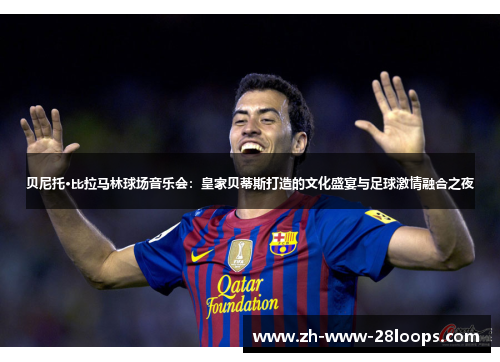 贝尼托·比拉马林球场音乐会：皇家贝蒂斯打造的文化盛宴与足球激情融合之夜