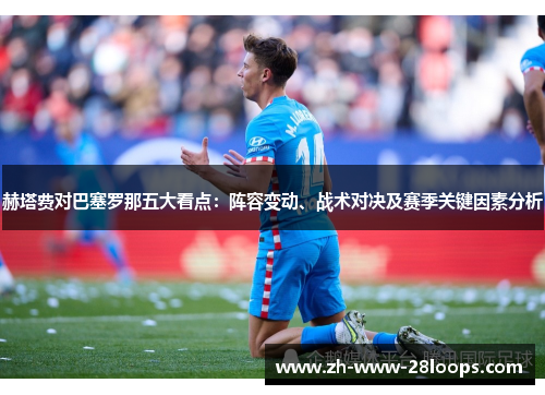 赫塔费对巴塞罗那五大看点:阵容变动、战术对决及赛季关键因素分析 赫塔费对巴塞罗那五大看点:阵容变动、战术对决及赛季关键因素分析