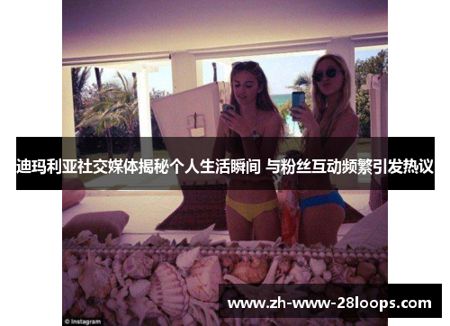 迪玛利亚社交媒体揭秘个人生活瞬间 与粉丝互动频繁引发热议 迪玛利亚社交媒体揭秘个人生活瞬间 与粉丝互动频繁引发热议