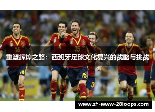 重塑辉煌之路:西班牙足球文化复兴的战略与挑战 重塑辉煌之路:西班牙足球文化复兴的战略与挑战