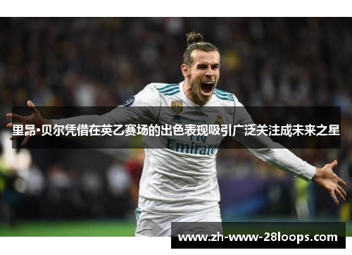 里昂·贝尔凭借在英乙赛场的出色表现吸引广泛关注成未来之星 里昂·贝尔凭借在英乙赛场的出色表现吸引广泛关注成未来之星