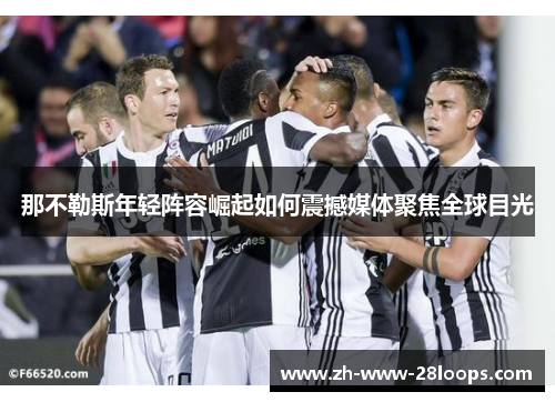 那不勒斯年轻阵容崛起如何震撼媒体聚焦全球目光