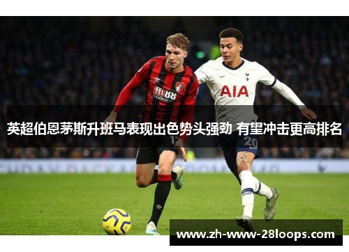 英超伯恩茅斯升班马表现出色势头强劲 有望冲击更高排名 英超伯恩茅斯升班马表现出色势头强劲 有望冲击更高排名