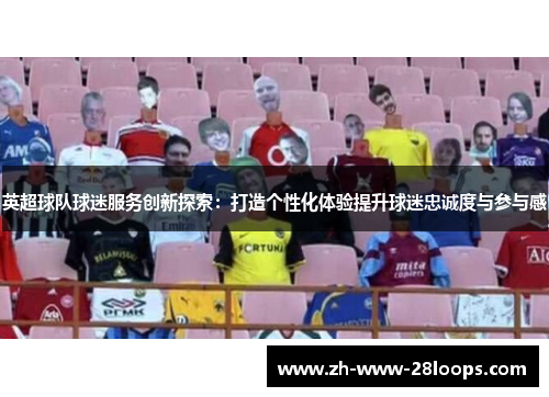 英超球队球迷服务创新探索：打造个性化体验提升球迷忠诚度与参与感