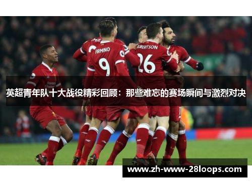 英超青年队十大战役精彩回顾:那些难忘的赛场瞬间与激烈对决 英超青年队十大战役精彩回顾:那些难忘的赛场瞬间与激烈对决