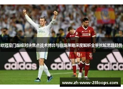 欧冠豪门巅峰对决焦点战术博弈与临场策略深度解析全景拆解思路趋势