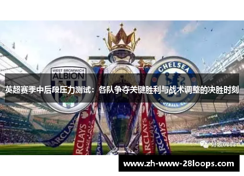 英超赛季中后段压力测试：各队争夺关键胜利与战术调整的决胜时刻