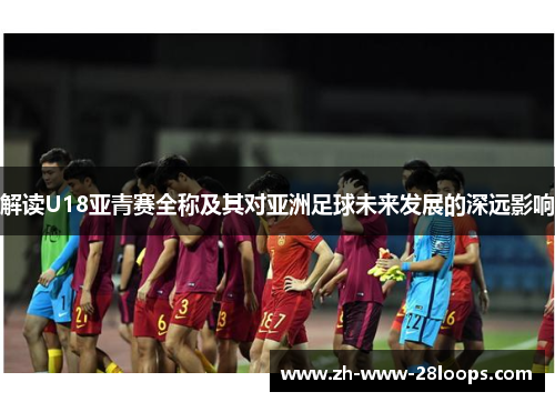 解读U18亚青赛全称及其对亚洲足球未来发展的深远影响