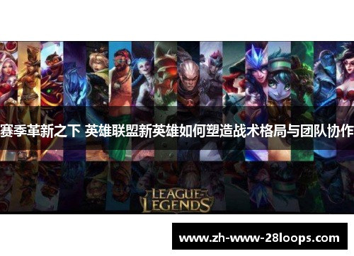 赛季革新之下 英雄联盟新英雄如何塑造战术格局与团队协作