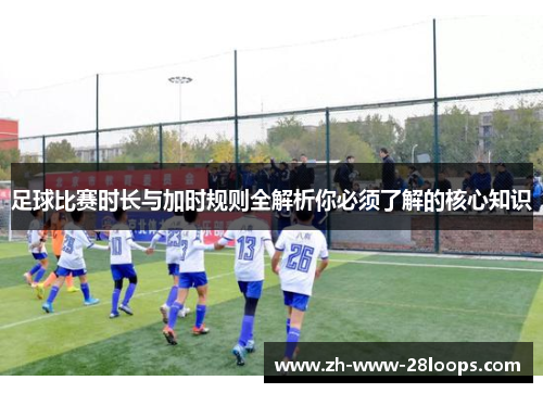 足球比赛时长与加时规则全解析你必须了解的核心知识