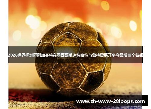 2026世界杯洲际附加赛将在墨西哥瓜达拉哈拉与蒙特雷展开争夺最后两个名额