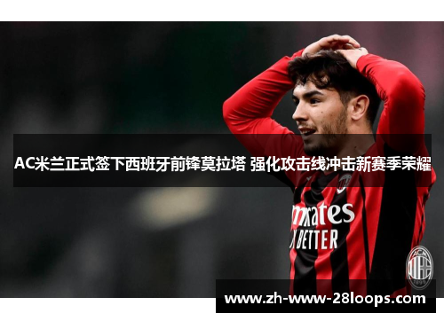 AC米兰正式签下西班牙前锋莫拉塔 强化攻击线冲击新赛季荣耀