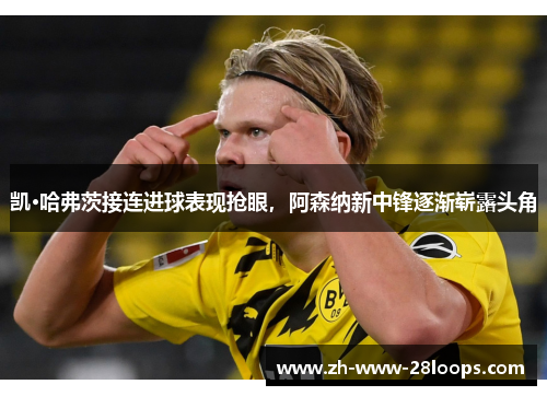 凯·哈弗茨接连进球表现抢眼,阿森纳新中锋逐渐崭露头角 凯·哈弗茨接连进球表现抢眼,阿森纳新中锋逐渐崭露头角