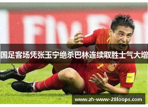 国足客场凭张玉宁绝杀巴林连续取胜士气大增
