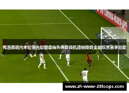 弗洛西诺内末轮领先却崩盘痛失保级良机遗憾降级全城叹息赛季悲歌