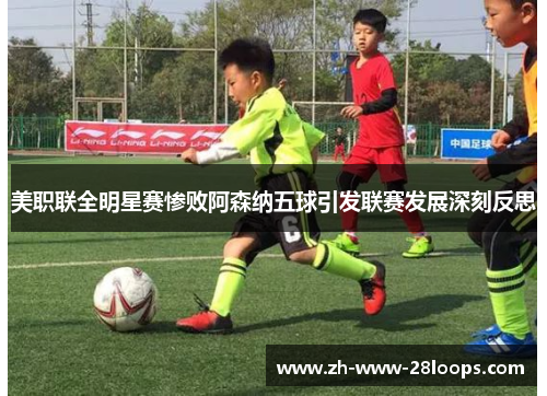 美职联全明星赛惨败阿森纳五球引发联赛发展深刻反思