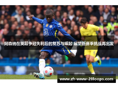 阿森纳在英超争冠失利后的复苏与崛起 展望新赛季挑战再出发