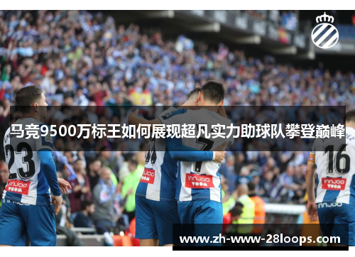马竞9500万标王如何展现超凡实力助球队攀登巅峰 马竞9500万标王如何展现超凡实力助球队攀登巅峰