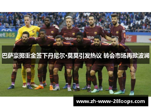 巴萨豪掷重金签下丹尼尔·莫莫引发热议 转会市场再掀波澜 巴萨豪掷重金签下丹尼尔·莫莫引发热议 转会市场再掀波澜